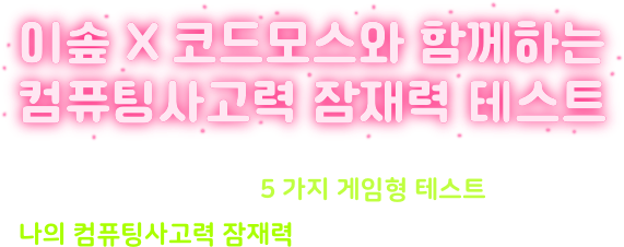 이솦 X 코드모스와 함께하는 컴퓨팅사고력 잠재력 테스트 - 제한 시간 내 진행되는 5가지 게임형 테스트를 완료하여 나의 컴퓨팅사고력 잠재력을 측정하세요!